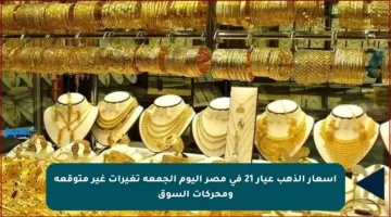 أسعار الذهب عيار 21 في مصر اليوم الجمعة تغيرات غير متوقعة ومحركات السوق